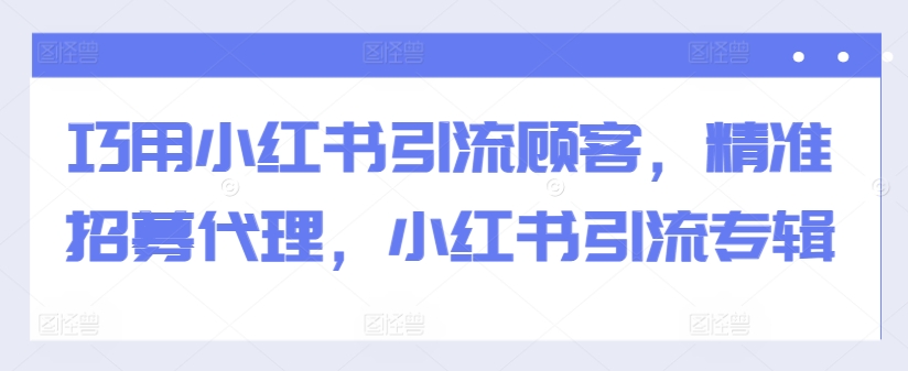 巧用小红书引流顾客，精准招募代理，小红书引流专辑-Xiaobei云
