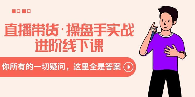 直播带货·操盘手实战进阶线下课：你所有的一切疑问，这里全是答案-Xiaobei云