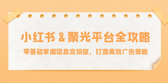 小红薯&聚光平台全攻略：零基础掌握信息流投放，打造高效广告策略-Xiaobei云