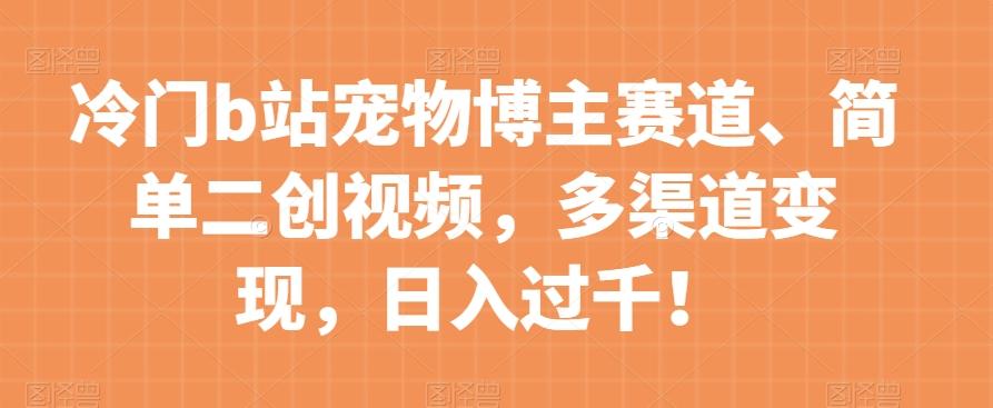 冷门b站宠物博主赛道，简单二创视频，多渠道变现，日入过千！【揭秘】-Xiaobei云