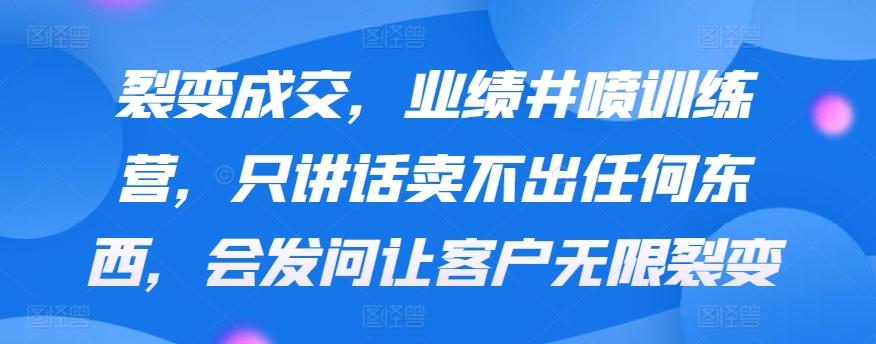 裂变成交，业绩井喷训练营，只讲话卖不出任何东西，会发问让客户无限裂变-Xiaobei云