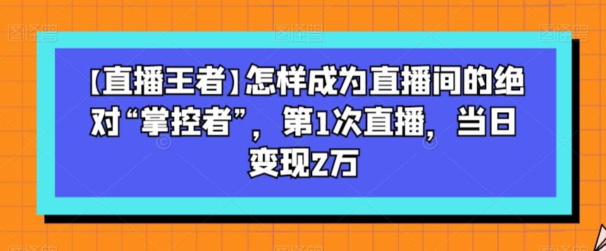 【直播王者】怎样成为直播间的绝对“掌控者”，第1次直播，当日变现2万-Xiaobei云