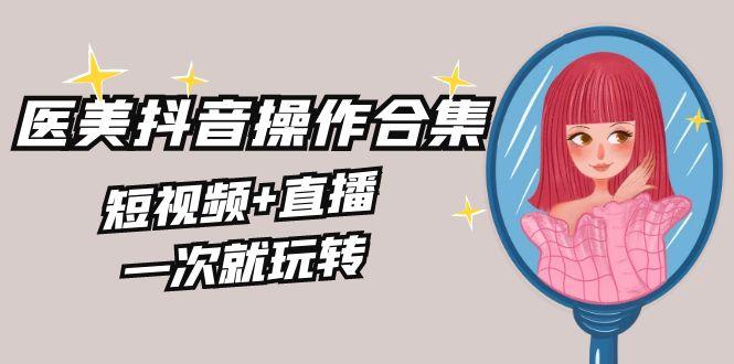 美业全干货·生美·医美抖音操作合集，短视频+直播，一次就玩转-Xiaobei云