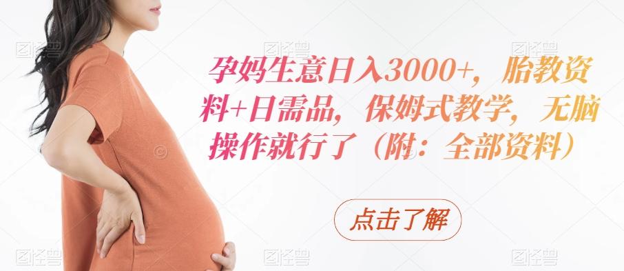 孕妈生意日入3000+，胎教资料+日需品，保姆式教学，无脑操作就行了（附：全部资料）-Xiaobei云