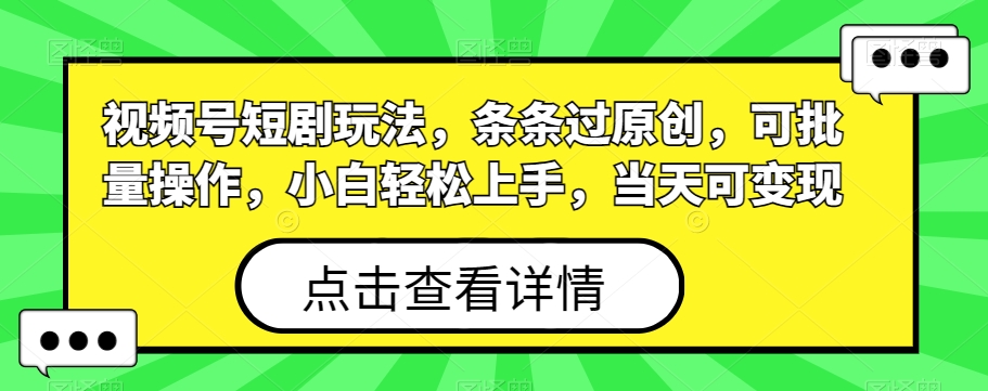 视频号短剧玩法，条条过原创，可批量操作，小白轻松上手，当天可变现-Xiaobei云