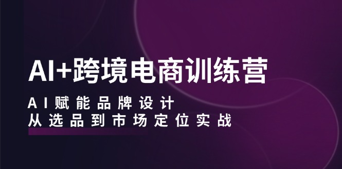 AI+跨境电商训练营：AI赋能品牌设计，从选品到市场定位实战-Xiaobei云