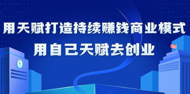 如何利用天赋打造持续赚钱商业模式，用自己天赋去创业(21节课无水印)-Xiaobei云