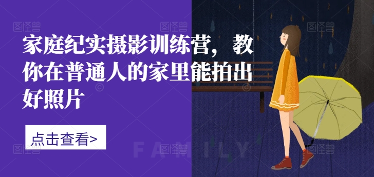 家庭纪实摄影训练营，教你在普通人的家里能拍出好照片-Xiaobei云