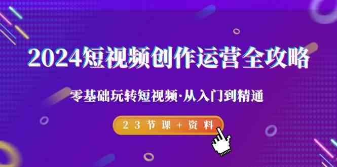 2024短视频创作运营全攻略，零基础玩转短视频·从入门到精通-23节课+资料-Xiaobei云