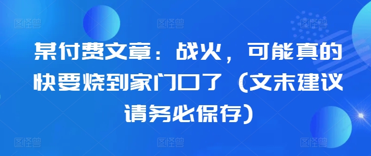 某付费文章：战火，可能真的快要烧到家门口了 (文末建议请务必保存)-Xiaobei云