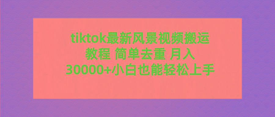 (9804期)tiktok最新风景视频搬运教程 简单去重 月入30000+附全套工具-Xiaobei云