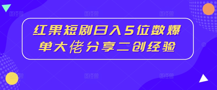 红果短剧日入5位数爆单大佬分享二创经验-Xiaobei云