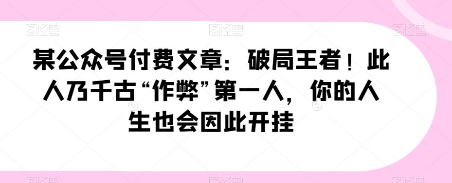 某公众号付费文章：破局王者！此人乃千古“作弊”第一人，你的人生也会因此开挂-Xiaobei云