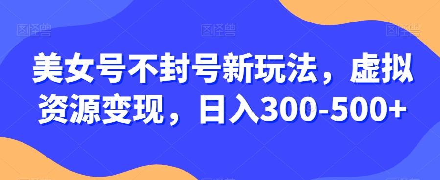 美女号不封号新玩法，虚拟资源变现，日入300-500+-Xiaobei云