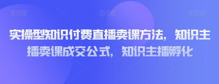 实操型知识付费直播卖课方法，知识主播卖课成交公式，知识主播孵化-Xiaobei云