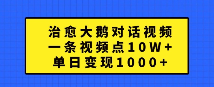 治愈大鹅对话视频，一条视频点赞 10W+，单日变现1k+【揭秘】-Xiaobei云