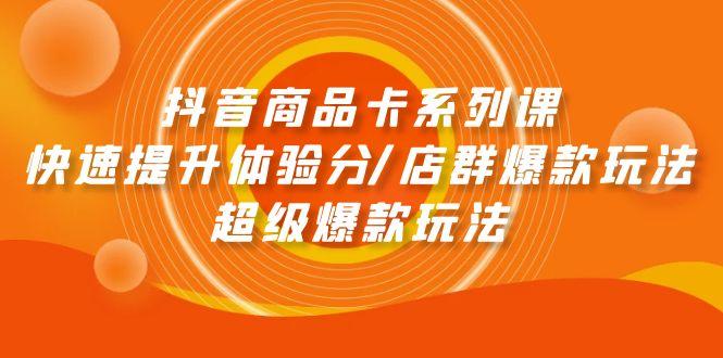 (9988期)抖音商品卡系列课：快速提升体验分/店群爆款玩法/超级爆款玩法-Xiaobei云