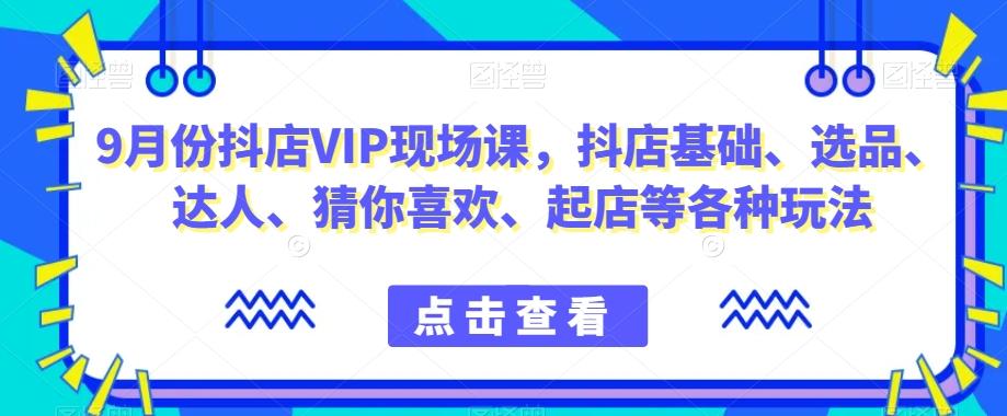 9月份抖店VIP现场课，抖音小店基础、选品、达人、猜你喜欢、起店等各种玩法-Xiaobei云
