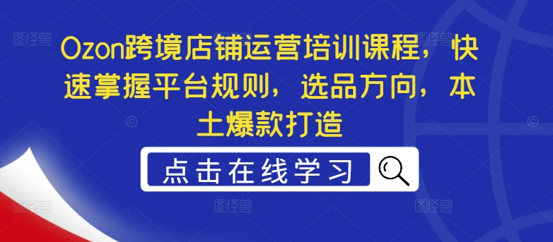 Ozon跨境店铺运营培训课程，快速掌握平台规则，选品方向，本土爆款打造-Xiaobei云
