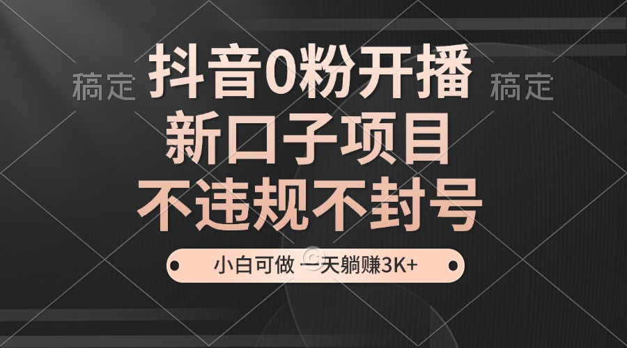 抖音0粉开播，新口子项目，不违规不封号，小白可做，一天躺赚3K+-Xiaobei云