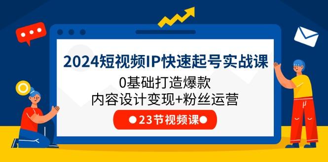 2024短视频IP快速起号实战课，0基础打造爆款内容设计变现+粉丝运营(23节-Xiaobei云