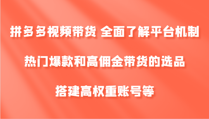 拼多多视频带货 全面了解平台机制、热门爆款和高佣金带货的选品，搭建高权重账号等-Xiaobei云