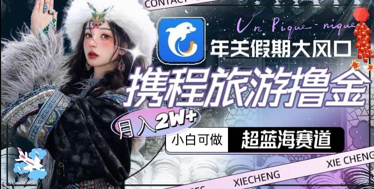 年关假期大风口，携程旅游撸金，超蓝海赛道,月入2w+【揭秘】-Xiaobei云