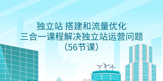 独立站 搭建和流量优化，三合一课程解决独立站运营问题(56节课)-Xiaobei云