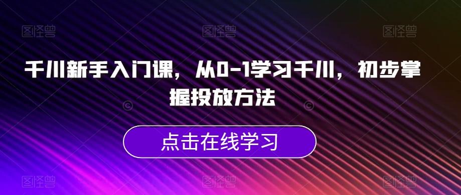千川新手入门课，从0-1学习千川，初步掌握投放方法-Xiaobei云