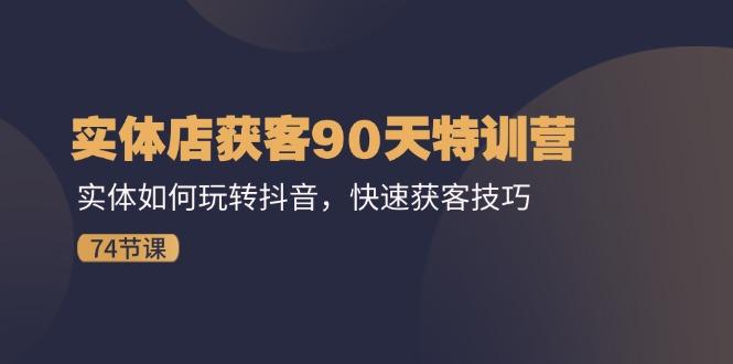 实体店获客90天特训营：实体如何玩转抖音，快速获客技巧(74节-Xiaobei云