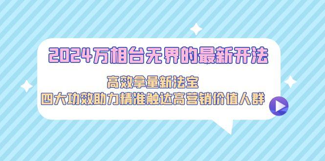 2024万相台无界的最新开法，高效拿量新法宝，四大功效助力精准触达高营...-Xiaobei云