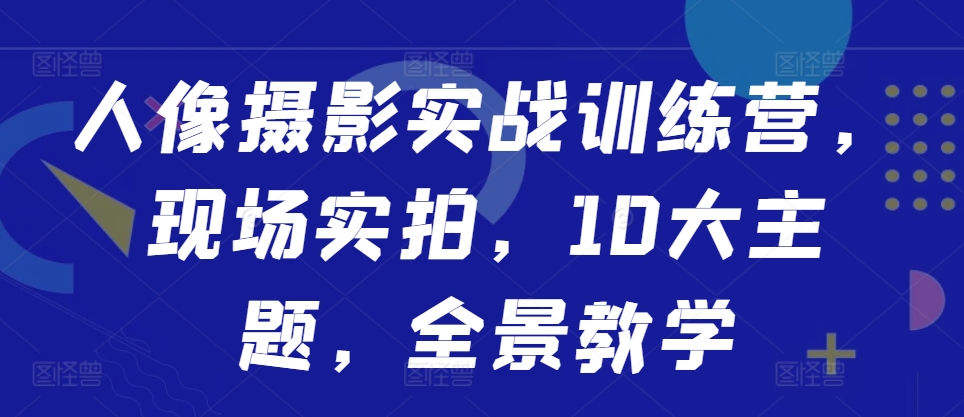 人像摄影实战训练营，现场实拍，10大主题，全景教学-Xiaobei云
