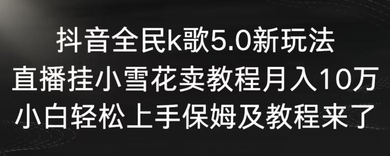 抖音全民k歌5.0新玩法，直播挂小雪花卖教程月入10万，小白轻松上手，保姆及教程来了【揭秘】-Xiaobei云