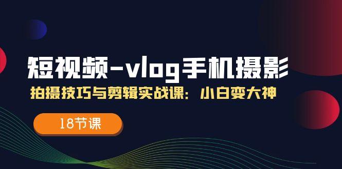 短视频-vlog手机摄影：拍摄技巧与剪辑实战课：小白变大神(18节课-Xiaobei云
