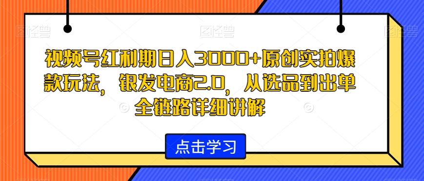 视频号红利期日入3000+原创实拍爆款玩法，银发电商2.0，从选品到出单全链路详细讲解【揭秘】-Xiaobei云