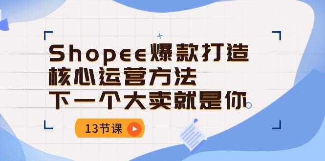 Shopee-爆款打造核心运营方法，下一个大卖就是你(13节课-Xiaobei云