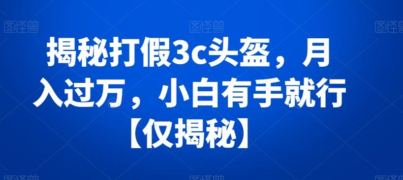 揭秘打假3c头盔，月入过万，小白有手就行【仅揭秘】-Xiaobei云