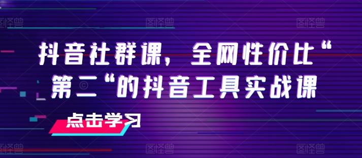 抖音社群课，全网性价比“第二“的抖音工具实战课-Xiaobei云