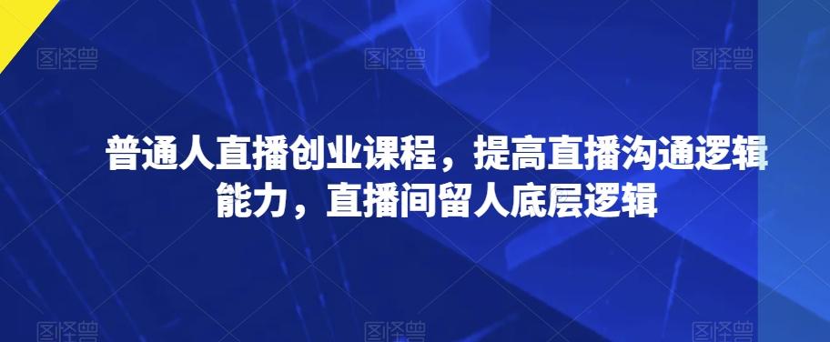 普通人直播创业课程，提高直播沟通逻辑能力，直播间留人底层逻辑-Xiaobei云