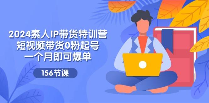 2024素人IP带货特训营，短视频带货0粉起号，一个月即可爆单(156节-Xiaobei云