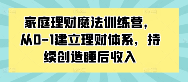 家庭理财魔法训练营，从0-1建立理财体系，持续创造睡后收入-Xiaobei云