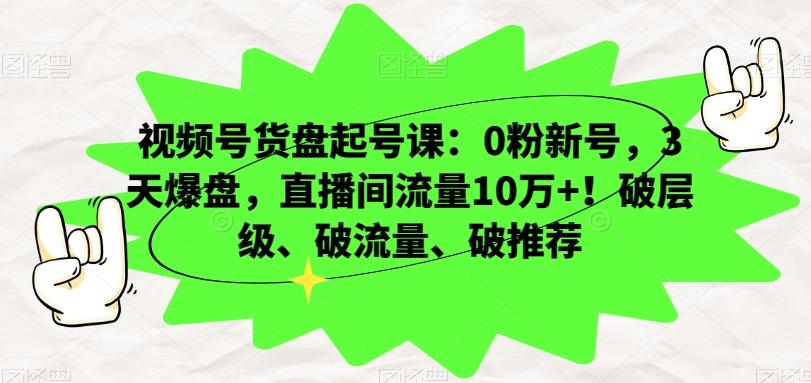 视频号货盘起号课：0粉新号，3天爆盘，直播间流量10万+！破层级、破流量、破推荐-Xiaobei云
