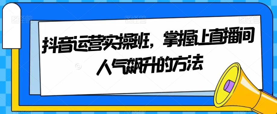 抖音运营实操班，掌握让直播间人气飙升的方法-Xiaobei云