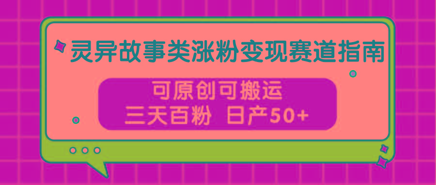 灵异故事类涨粉变现赛道指南，可原创可搬运，三天百粉 日产50+-Xiaobei云