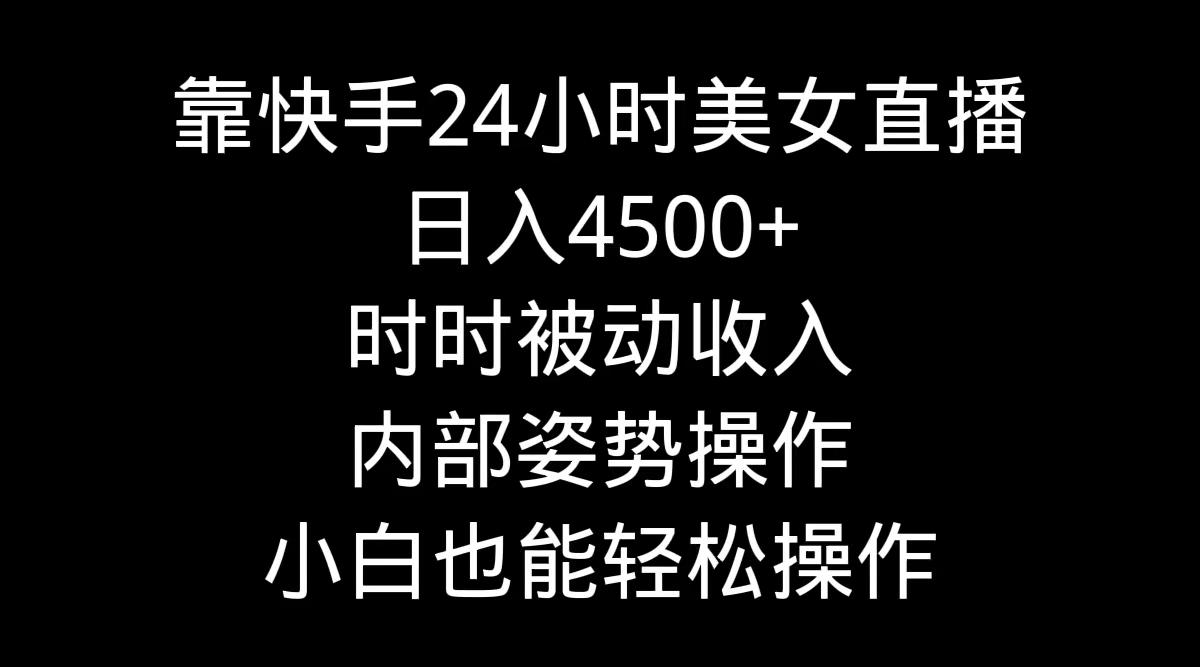 靠快手美女24小时直播，日入4500+，时时被动收入，内部姿势操作，小白也…-Xiaobei云