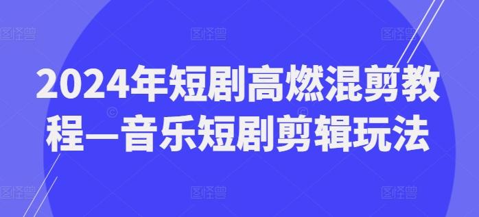 2024年短剧高燃混剪教程—音乐短剧剪辑玩法-Xiaobei云