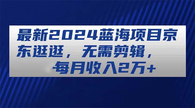 最新2024蓝海项目京东逛逛，无需剪辑，每月收入2万+-Xiaobei云
