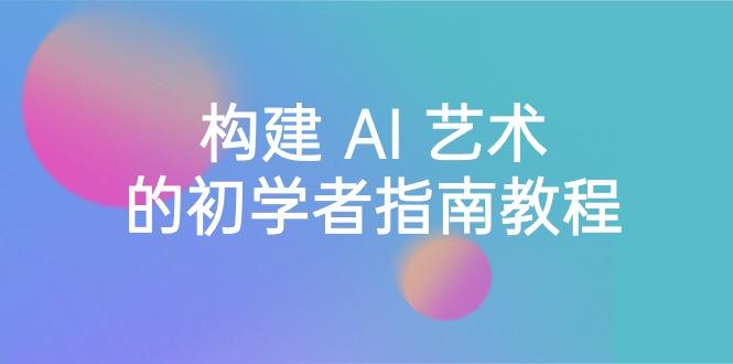 Stable Diffusion 101：构建 AI 艺术的初学者指南教程-16节课-中英字幕-Xiaobei云