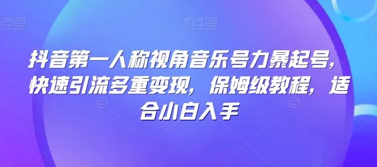抖音第一人称视角音乐号力暴起号，快速引流多重变现，保姆级教程，适合小白入手-Xiaobei云