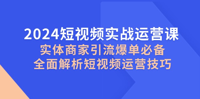 2024短视频实战运营课，实体商家引流爆单必备，全面解析短视频运营技巧-Xiaobei云
